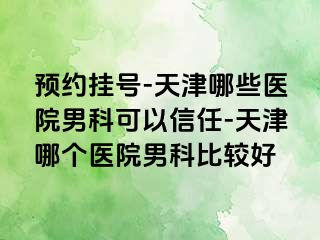 预约挂号-天津哪些医院男科可以信任-天津哪个医院男科比较好