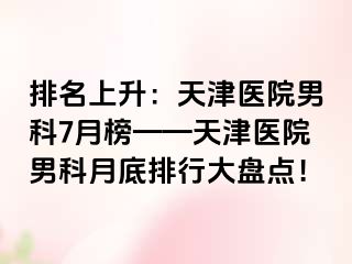 排名上升：天津医院男科7月榜——天津医院男科月底排行大盘点！