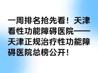 一周排名抢先看！天津看性功能障碍医院——天津正规治疗性功能障碍医院总榜公开！