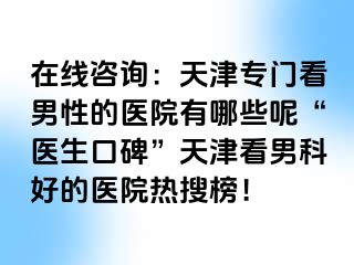 在线咨询：天津专门看男性的医院有哪些呢“医生口碑”天津看男科好的医院热搜榜！