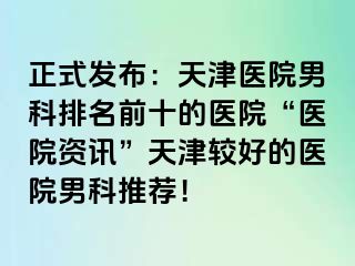 正式发布：天津医院男科排名前十的医院“医院资讯”天津较好的医院男科推荐！