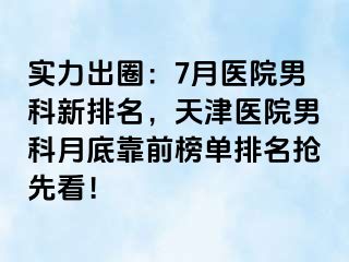 实力出圈：7月医院男科新排名，天津医院男科月底靠前榜单排名抢先看！
