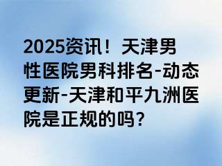 2025资讯！天津男性医院男科排名-动态更新-天津和平九洲医院是正规的吗？