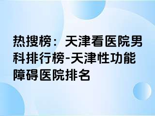 热搜榜：天津看医院男科排行榜-天津性功能障碍医院排名
