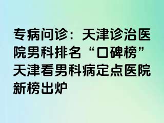 专病问诊：天津诊治医院男科排名“口碑榜”天津看男科病定点医院新榜出炉