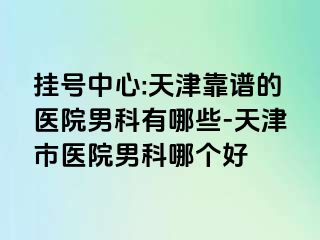 挂号中心:天津靠谱的医院男科有哪些-天津市医院男科哪个好