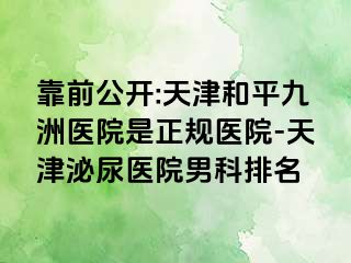 靠前公开:天津和平九洲医院是正规医院-天津泌尿医院男科排名