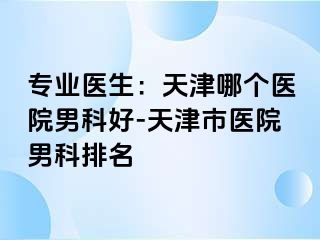 专业医生：天津哪个医院男科好-天津市医院男科排名