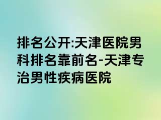 排名公开:天津医院男科排名靠前名-天津专治男性疾病医院