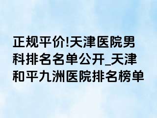 正规平价!天津医院男科排名名单公开_天津和平九洲医院排名榜单