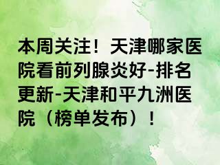 本周关注！天津哪家医院看前列腺炎好-排名更新-天津和平九洲医院（榜单发布）！