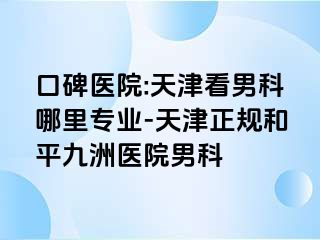 口碑医院:天津看男科哪里专业-天津正规和平九洲医院男科