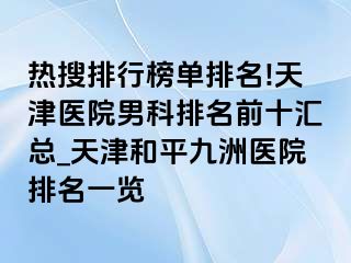 热搜排行榜单排名!天津医院男科排名前十汇总_天津和平九洲医院排名一览
