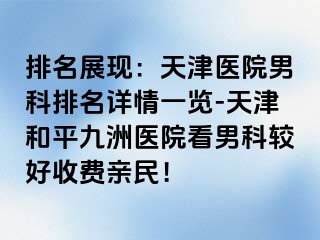排名展现：天津医院男科排名详情一览-天津和平九洲医院看男科较好收费亲民！