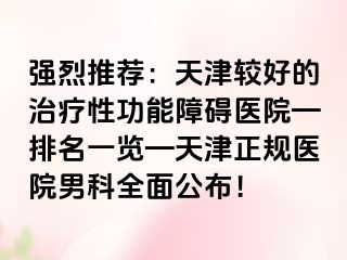 强烈推荐：天津较好的治疗性功能障碍医院—排名一览—天津正规医院男科全面公布！