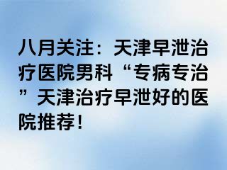 八月关注：天津早泄治疗医院男科“专病专治”天津治疗早泄好的医院推荐！
