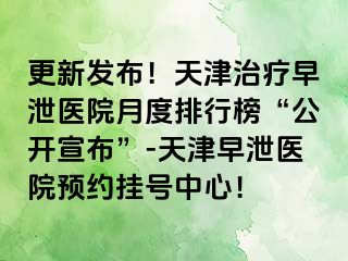 更新发布！天津治疗早泄医院月度排行榜“公开宣布”-天津早泄医院预约挂号中心！