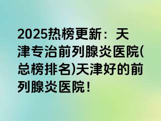 2025热榜更新：天津专治前列腺炎医院(总榜排名)天津好的前列腺炎医院！