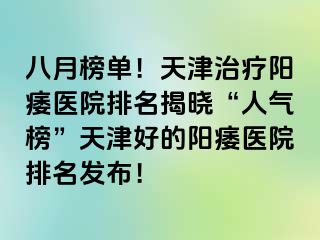 八月榜单！天津治疗阳痿医院排名揭晓“人气榜”天津好的阳痿医院排名发布！