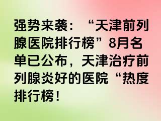强势来袭：“天津前列腺医院排行榜”8月名单已公布，天津治疗前列腺炎好的医院“热度排行榜！