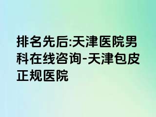 排名先后:天津医院男科在线咨询-天津包皮正规医院