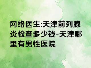 网络医生:天津前列腺炎检查多少钱-天津哪里有男性医院