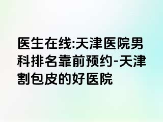 医生在线:天津医院男科排名靠前预约-天津割包皮的好医院