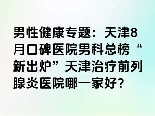 男性健康专题：天津8月口碑医院男科总榜“新出炉”天津治疗前列腺炎医院哪一家好？