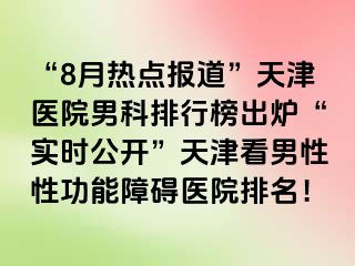 “8月热点报道”天津医院男科排行榜出炉“实时公开”天津看男性性功能障碍医院排名！