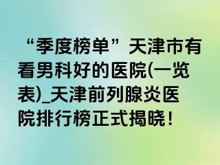 “季度榜单”天津市有看男科好的医院(一览表)_天津前列腺炎医院排行榜正式揭晓！