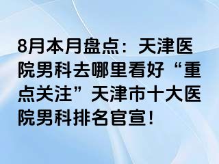 8月本月盘点：天津医院男科去哪里看好“重点关注”天津市十大医院男科排名官宣！