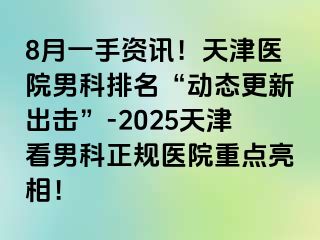 8月一手资讯！天津医院男科排名“动态更新出击”-2025天津看男科正规医院重点亮相！