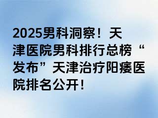 2025男科洞察！天津医院男科排行总榜“发布”天津治疗阳痿医院排名公开！