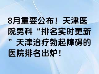 8月重要公布！天津医院男科“排名实时更新”天津治疗勃起障碍的医院排名出炉！