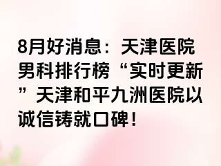 8月好消息：天津医院男科排行榜“实时更新”天津和平九洲医院以诚信铸就口碑！