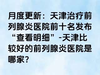 月度更新：天津治疗前列腺炎医院前十名发布“查看明细”-天津比较好的前列腺炎医院是哪家？