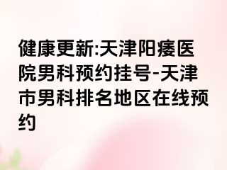 健康更新:天津阳痿医院男科预约挂号-天津市男科排名地区在线预约