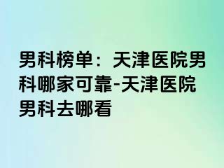 男科榜单：天津医院男科哪家可靠-天津医院男科去哪看