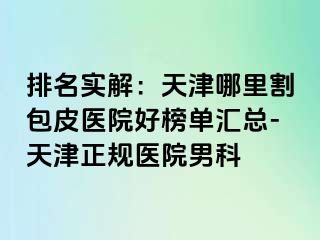 排名实解：天津哪里割包皮医院好榜单汇总-天津正规医院男科