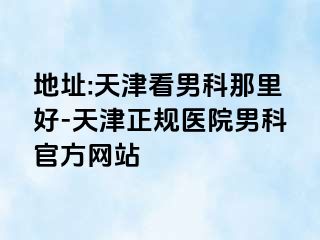 地址:天津看男科那里好-天津正规医院男科官方网站
