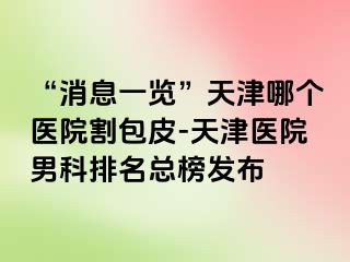“消息一览”天津哪个医院割包皮-天津医院男科排名总榜发布