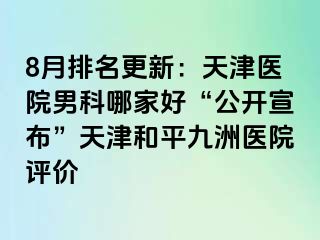 8月排名更新：天津医院男科哪家好“公开宣布”天津和平九洲医院评价