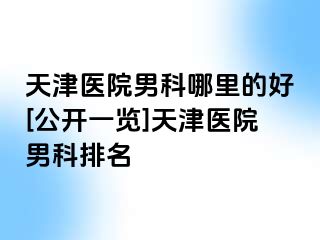 天津医院男科哪里的好[公开一览]天津医院男科排名