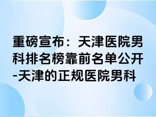 重磅宣布：天津医院男科排名榜靠前名单公开-天津的正规医院男科