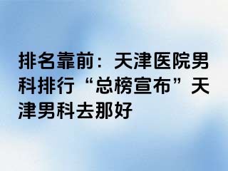 排名靠前：天津医院男科排行“总榜宣布”天津男科去那好