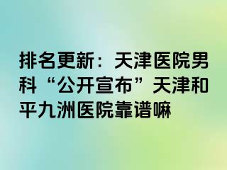 排名更新：天津医院男科“公开宣布”天津和平九洲医院靠谱嘛
