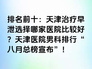 排名前十：天津治疗早泄选择哪家医院比较好？天津医院男科排行“八月总榜宣布”！