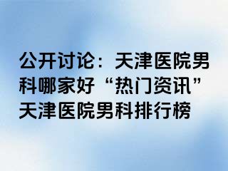 公开讨论：天津医院男科哪家好“热门资讯”天津医院男科排行榜