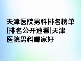 天津医院男科排名榜单[排名公开速看]天津医院男科哪家好