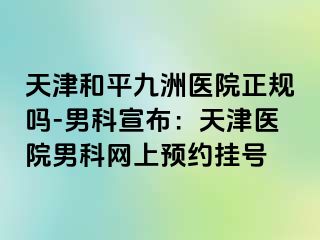 天津和平九洲医院正规吗-男科宣布：天津医院男科网上预约挂号